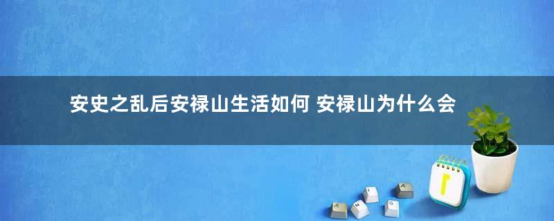 安史之乱后安禄山生活如何 安禄山为什么会死在儿子手里